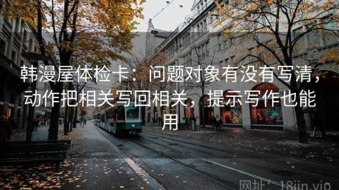 韩漫屋体检卡：问题对象有没有写清，动作把相关写回相关，提示写作也能用