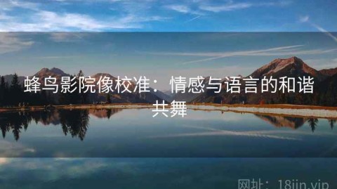 蜂鸟影院像校准：情感与语言的和谐共舞
