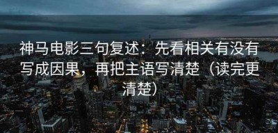 神马电影三句复述：先看相关有没有写成因果，再把主语写清楚（读完更清楚）