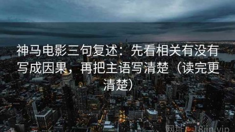 神马电影三句复述：先看相关有没有写成因果，再把主语写清楚（读完更清楚）