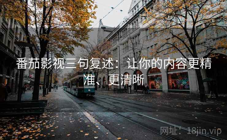 番茄影视三句复述：让你的内容更精准、更清晰