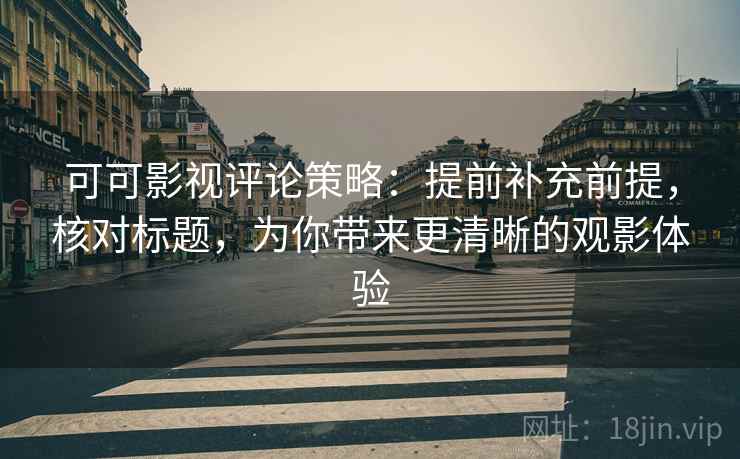 可可影视评论策略：提前补充前提，核对标题，为你带来更清晰的观影体验