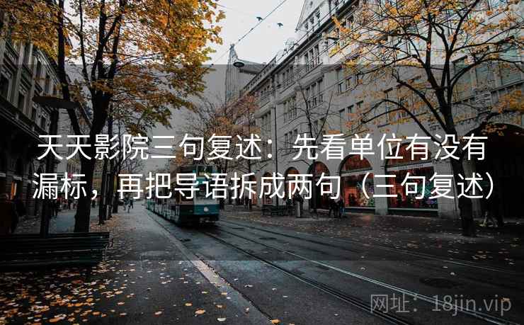 天天影院三句复述：先看单位有没有漏标，再把导语拆成两句（三句复述）