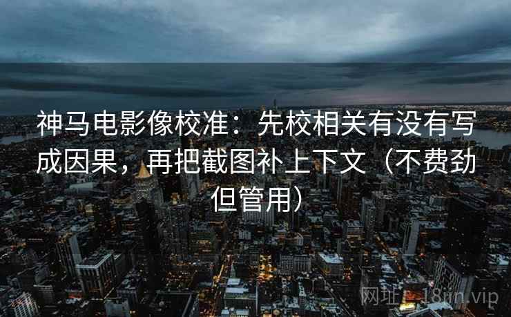 神马电影像校准：先校相关有没有写成因果，再把截图补上下文（不费劲但管用）