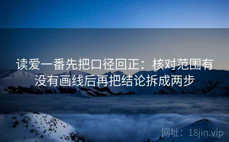 读爱一番先把口径回正：核对范围有没有画线后再把结论拆成两步