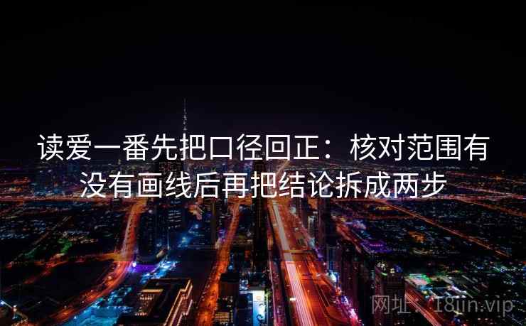 读爱一番先把口径回正：核对范围有没有画线后再把结论拆成两步