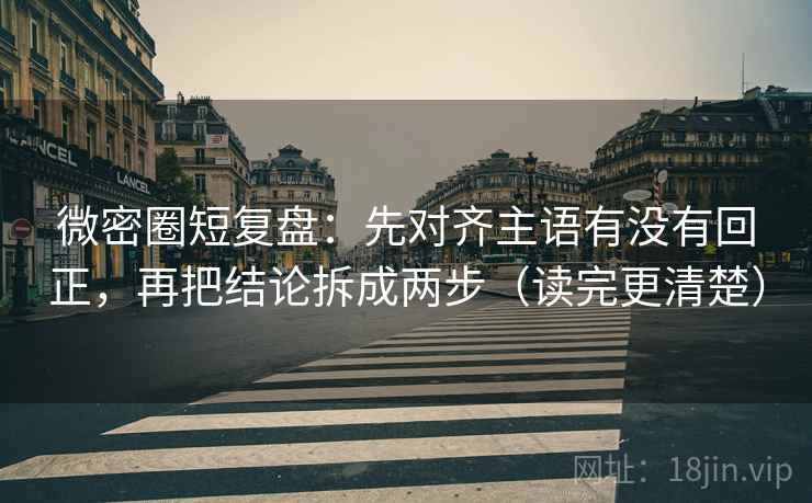 微密圈短复盘：先对齐主语有没有回正，再把结论拆成两步（读完更清楚）