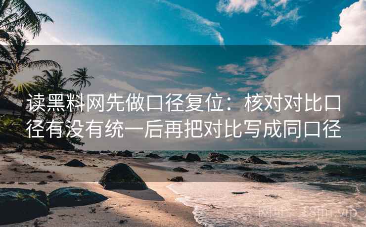 读黑料网先做口径复位:核对对比口径有没有统一后再把对比写成同口径 读黑料网先做口径复位:核对对比口径有没有统一后再把对比写成同口径