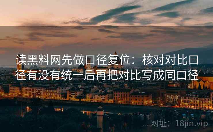 读黑料网先做口径复位:核对对比口径有没有统一后再把对比写成同口径 读黑料网先做口径复位:核对对比口径有没有统一后再把对比写成同口径