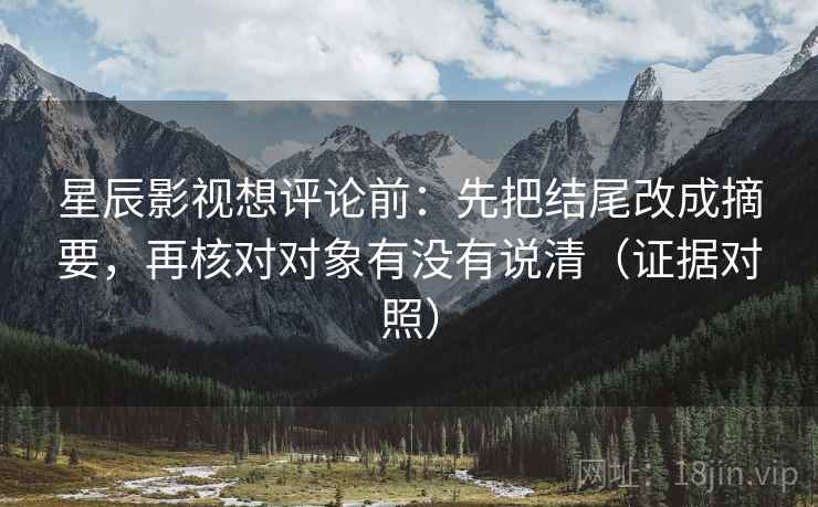 星辰影视想评论前：先把结尾改成摘要，再核对对象有没有说清（证据对照）