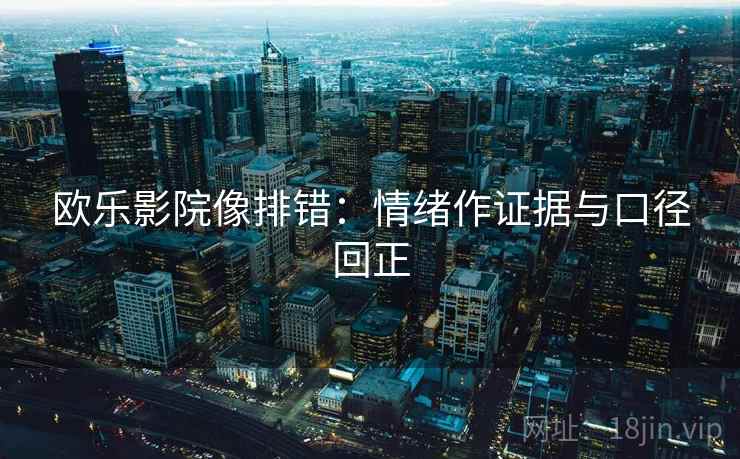 欧乐影院像排错：情绪作证据与口径回正