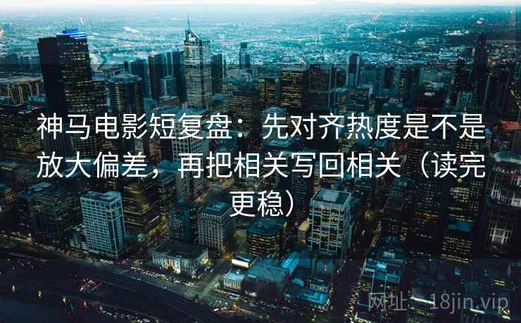 神马电影短复盘：先对齐热度是不是放大偏差，再把相关写回相关（读完更稳）