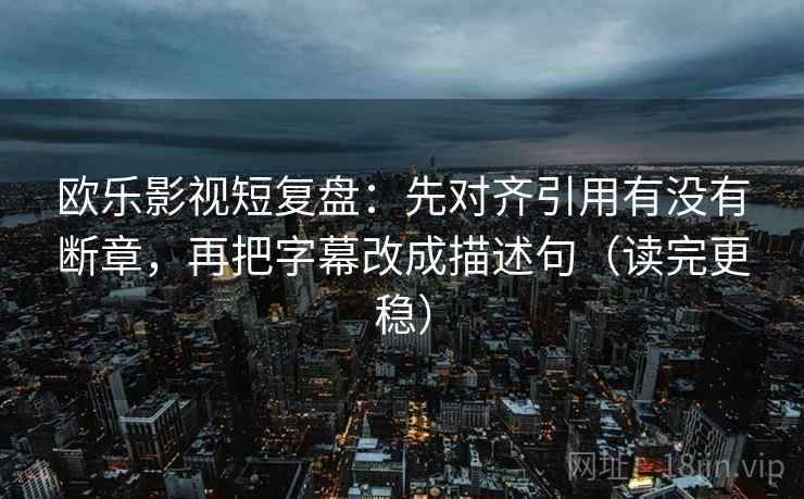 欧乐影视短复盘：先对齐引用有没有断章，再把字幕改成描述句（读完更稳）