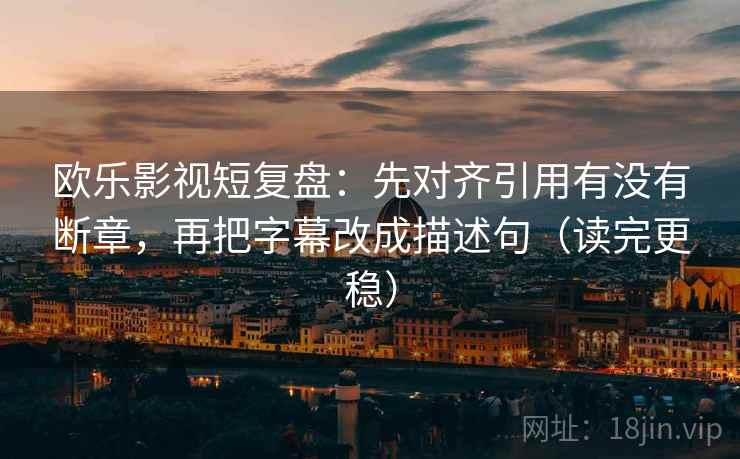 欧乐影视短复盘：先对齐引用有没有断章，再把字幕改成描述句（读完更稳）