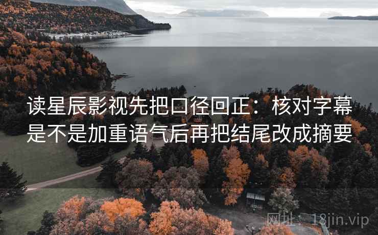 读星辰影视先把口径回正:核对字幕是不是加重语气后再把结尾改成摘要 读星辰影视先把口径回正:核对字幕是不是加重语气后再把结尾改成摘要