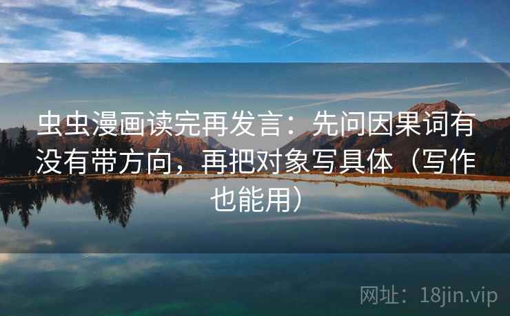 虫虫漫画读完再发言：先问因果词有没有带方向，再把对象写具体（写作也能用）