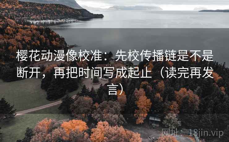 樱花动漫像校准:先校传播链是不是断开,再把时间写成起止(读完再发言) 樱花动漫像校准:先校传播链是不是断开,再把时间写成起止(读完再发言)