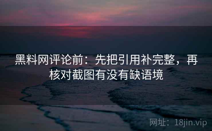 黑料网评论前：先把引用补完整，再核对截图有没有缺语境