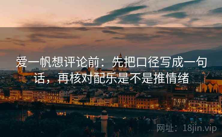爱一帆想评论前：先把口径写成一句话，再核对配乐是不是推情绪