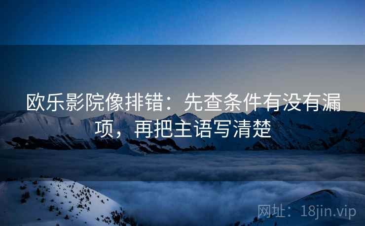 欧乐影院像排错：先查条件有没有漏项，再把主语写清楚