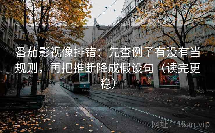 番茄影视像排错：先查例子有没有当规则，再把推断降成假设句（读完更稳）
