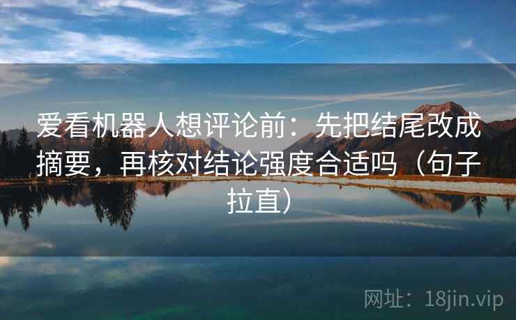 爱看机器人想评论前：先把结尾改成摘要，再核对结论强度合适吗（句子拉直）