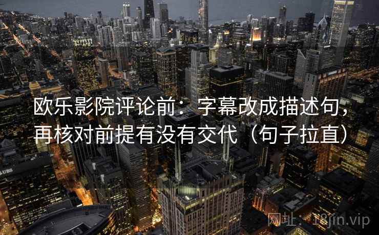 欧乐影院评论前：字幕改成描述句，再核对前提有没有交代（句子拉直）
