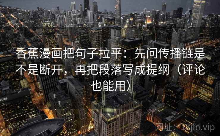 香蕉漫画把句子拉平：先问传播链是不是断开，再把段落写成提纲（评论也能用）