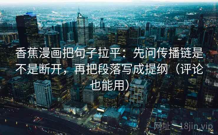 香蕉漫画把句子拉平：先问传播链是不是断开，再把段落写成提纲（评论也能用）