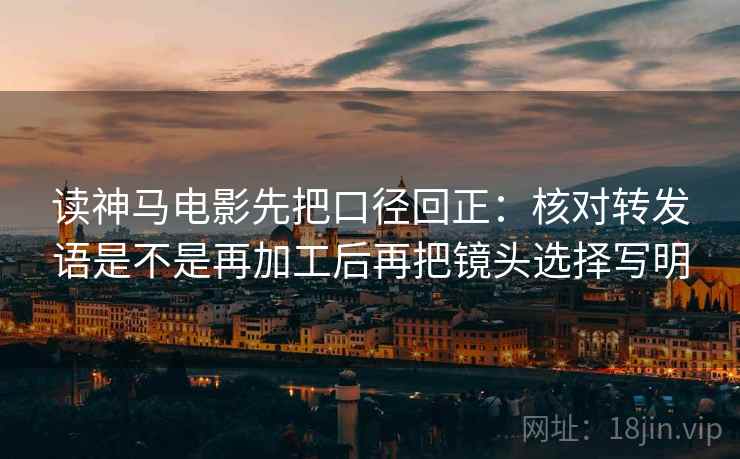 读神马电影先把口径回正：核对转发语是不是再加工后再把镜头选择写明