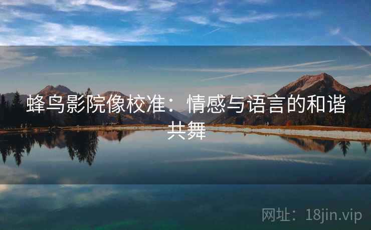 蜂鸟影院像校准：情感与语言的和谐共舞
