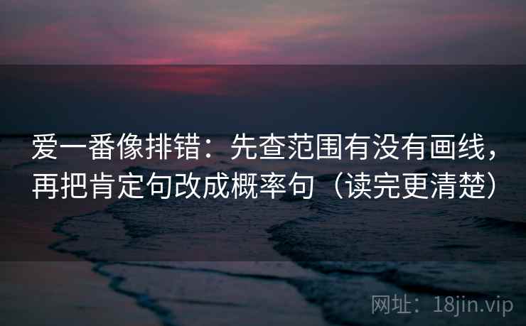 爱一番像排错：先查范围有没有画线，再把肯定句改成概率句（读完更清楚）