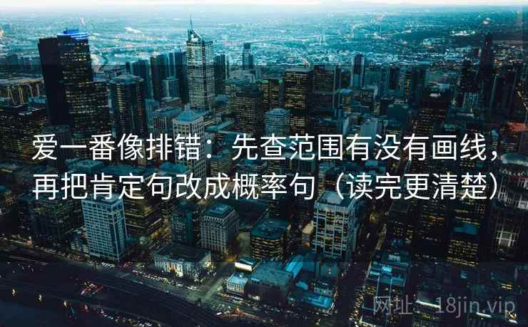 爱一番像排错：先查范围有没有画线，再把肯定句改成概率句（读完更清楚）