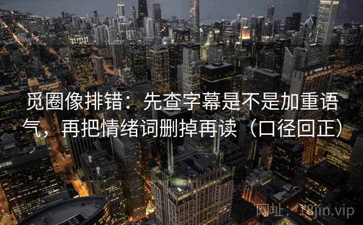 觅圈像排错:先查字幕是不是加重语气,再把情绪词删掉再读(口径回正) 觅圈像排错:先查字幕是不是加重语气,再把情绪词删掉再读(口径回正)