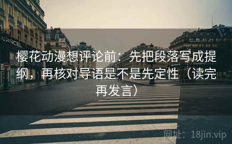 樱花动漫想评论前：先把段落写成提纲，再核对导语是不是先定性（读完再发言）
