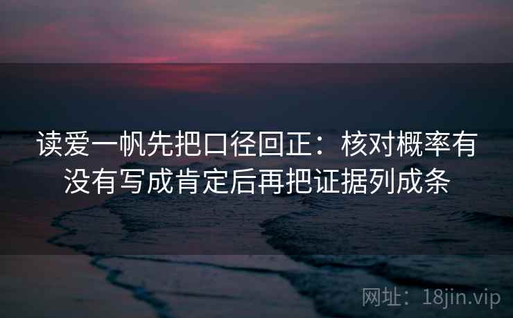 读爱一帆先把口径回正:核对概率有没有写成肯定后再把证据列成条 读爱一帆先把口径回正:核对概率有没有写成肯定后再把证据列成条