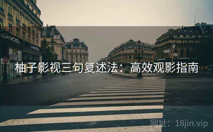 柚子影视三句复述法:高效观影指南 柚子影视三句复述法:高效观影指南