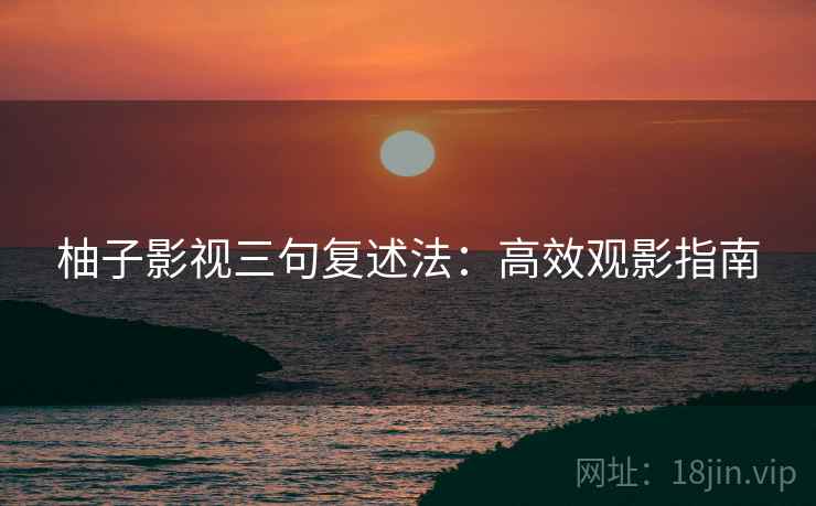 柚子影视三句复述法:高效观影指南 柚子影视三句复述法:高效观影指南