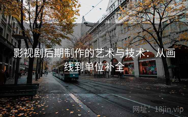 影视剧后期制作的艺术与技术:从画线到单位补全 影视剧后期制作的艺术与技术:从画线到单位补全