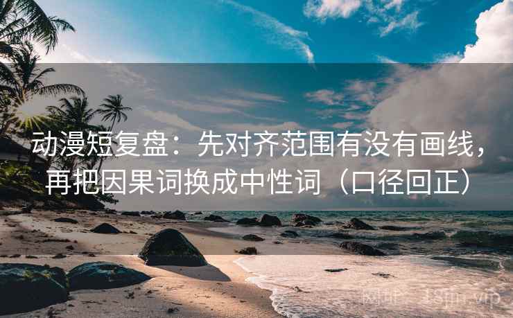 动漫短复盘:先对齐范围有没有画线,再把因果词换成中性词(口径回正) 动漫短复盘:先对齐范围有没有画线,再把因果词换成中性词(口径回正)