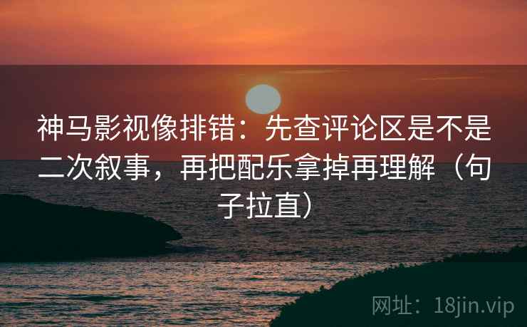 神马影视像排错:先查评论区是不是二次叙事,再把配乐拿掉再理解(句子拉直) 神马影视像排错:先查评论区是不是二次叙事,再把配乐拿掉再理解(句子拉直)