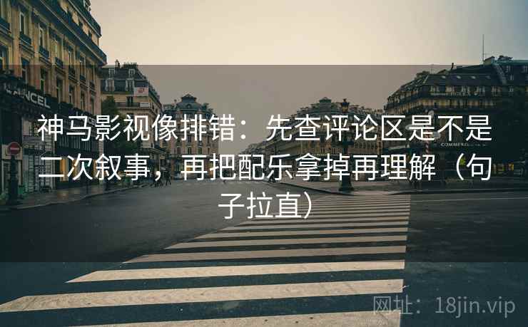 神马影视像排错:先查评论区是不是二次叙事,再把配乐拿掉再理解(句子拉直) 神马影视像排错:先查评论区是不是二次叙事,再把配乐拿掉再理解(句子拉直)