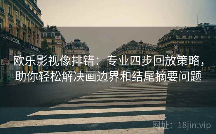 欧乐影视像排错：专业四步回放策略，助你轻松解决画边界和结尾摘要问题