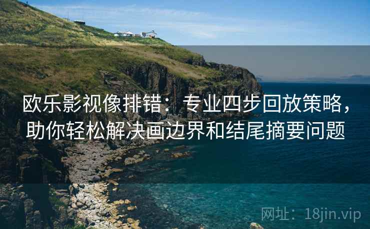 欧乐影视像排错：专业四步回放策略，助你轻松解决画边界和结尾摘要问题