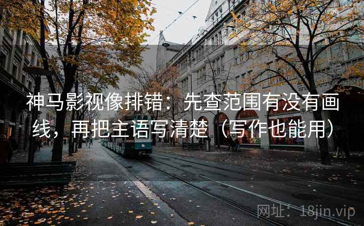神马影视像排错：先查范围有没有画线，再把主语写清楚（写作也能用）