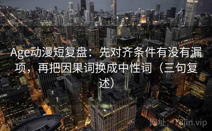 Age动漫短复盘：先对齐条件有没有漏项，再把因果词换成中性词（三句复述）
