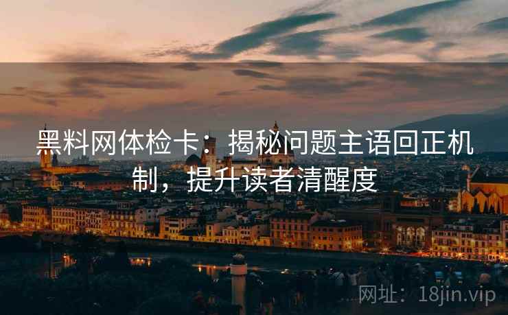 黑料网体检卡：揭秘问题主语回正机制，提升读者清醒度