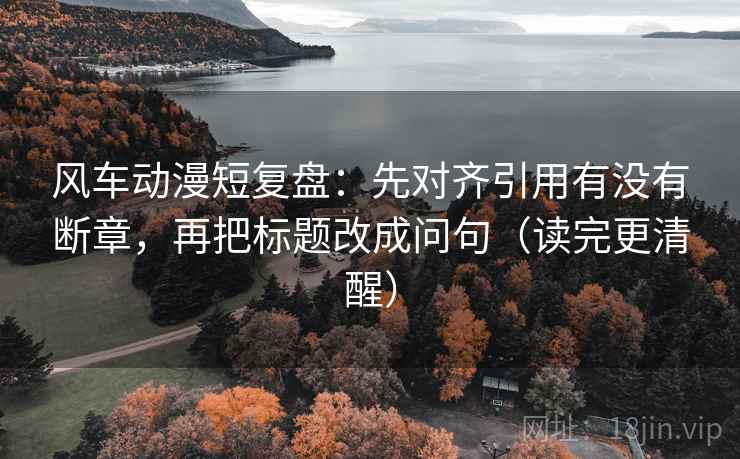 风车动漫短复盘:先对齐引用有没有断章,再把标题改成问句(读完更清醒) 风车动漫短复盘:先对齐引用有没有断章,再把标题改成问句(读完更清醒)