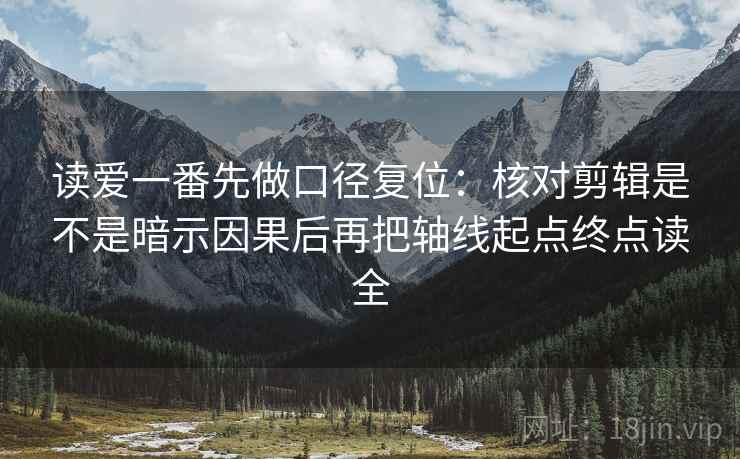 读爱一番先做口径复位:核对剪辑是不是暗示因果后再把轴线起点终点读全 读爱一番先做口径复位:核对剪辑是不是暗示因果后再把轴线起点终点读全