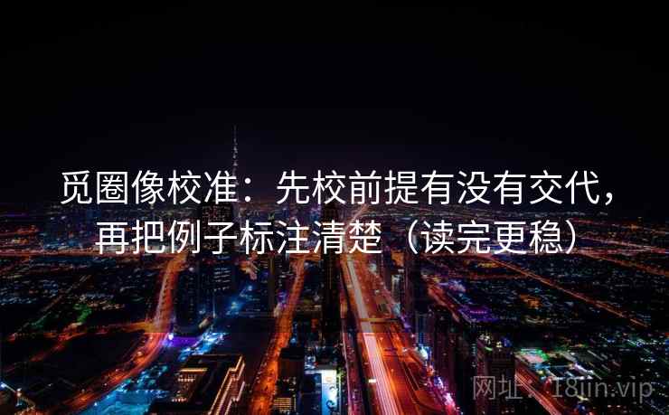 觅圈像校准：先校前提有没有交代，再把例子标注清楚（读完更稳）